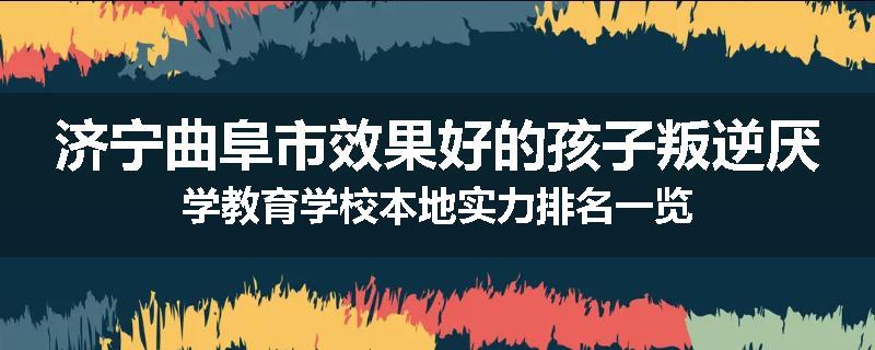 济宁曲阜市效果好的孩子叛逆厌学教育学校本地实力排名一览