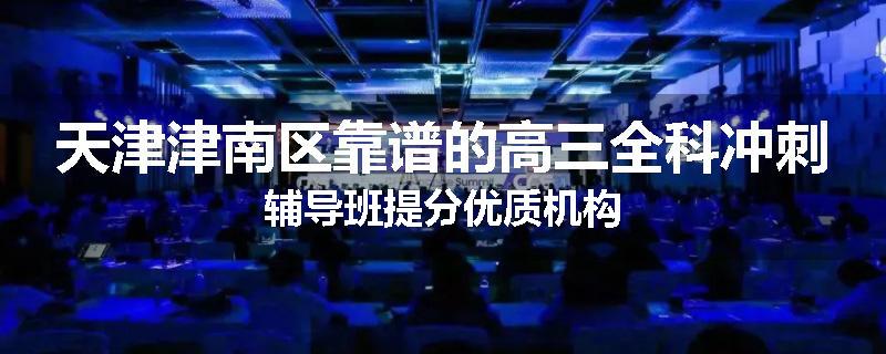 天津津南区靠谱的高三全科冲刺辅导班提分优质机构