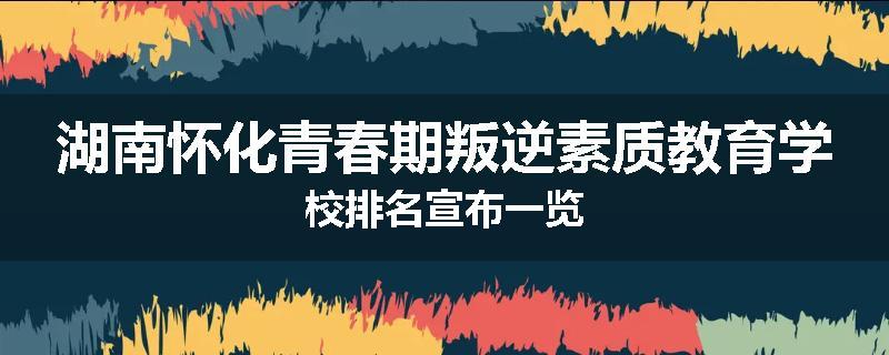 湖南怀化青春期叛逆素质教育学校排名宣布一览