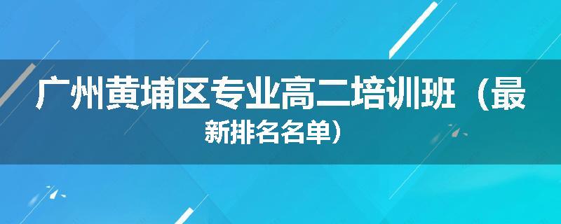 广州黄埔区专业高二培训班（最新排名名单）