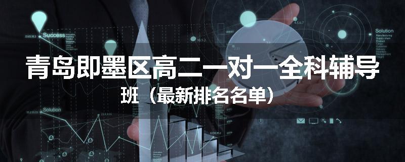 青岛即墨区高二一对一全科辅导班（最新排名名单）