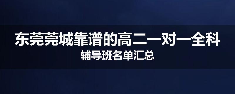 东莞莞城靠谱的高二一对一全科辅导班名单汇总