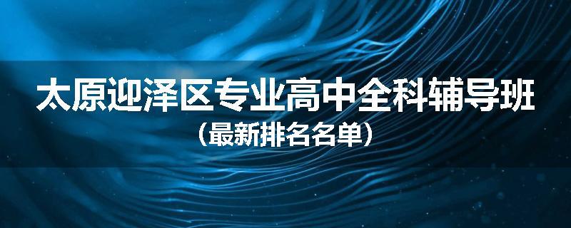 太原迎泽区专业高中全科辅导班（最新排名名单）