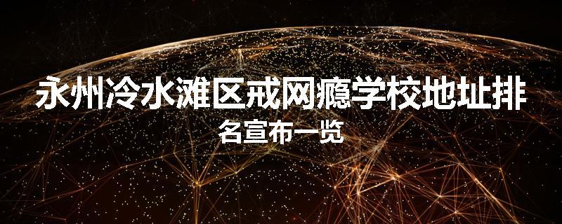 永州冷水滩区戒网瘾学校地址排名宣布一览