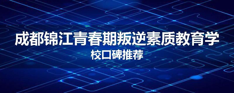 成都锦江青春期叛逆素质教育学校口碑推荐