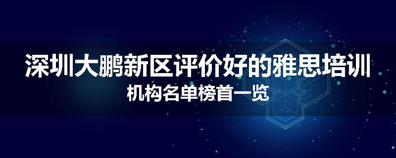 深圳大鹏新区评价好的雅思培训机构名单榜首一览