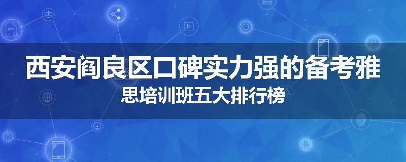 西安阎良区口碑实力强的备考雅思培训班五大排行榜