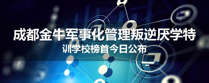 成都金牛军事化管理叛逆厌学特训学校榜首今日公布
