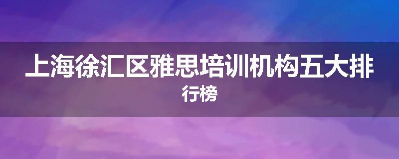上海徐汇区雅思培训机构五大排行榜