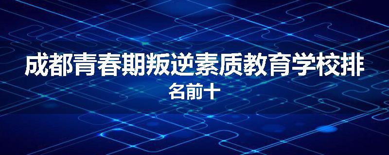 成都青春期叛逆素质教育学校排名前十