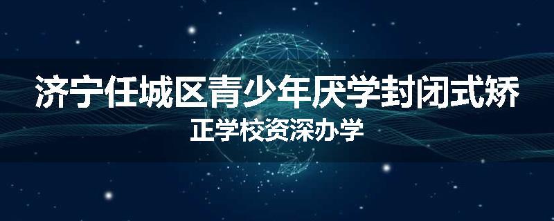济宁任城区青少年厌学封闭式矫正学校资深办学