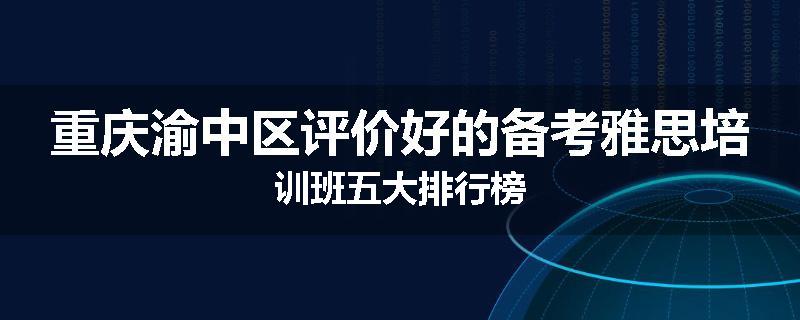 重庆渝中区评价好的备考雅思培训班五大排行榜
