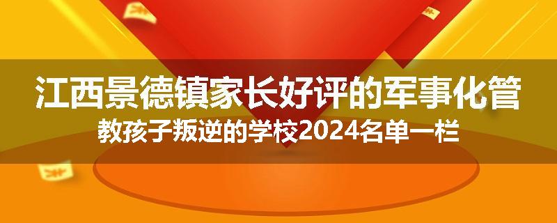 江西景德镇家长好评的军事化管教孩子叛逆的学校2024名单一栏