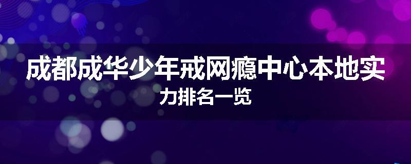 成都成华少年戒网瘾中心本地实力排名一览