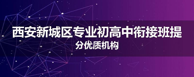 西安新城区专业初高中衔接班提分优质机构