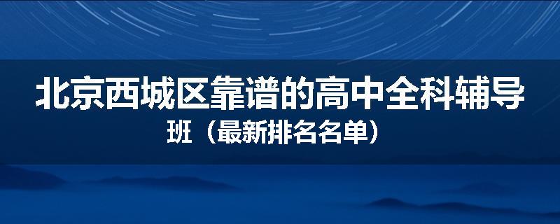 北京西城区靠谱的高中全科辅导班（最新排名名单）