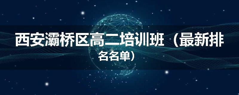 西安灞桥区高二培训班（最新排名名单）