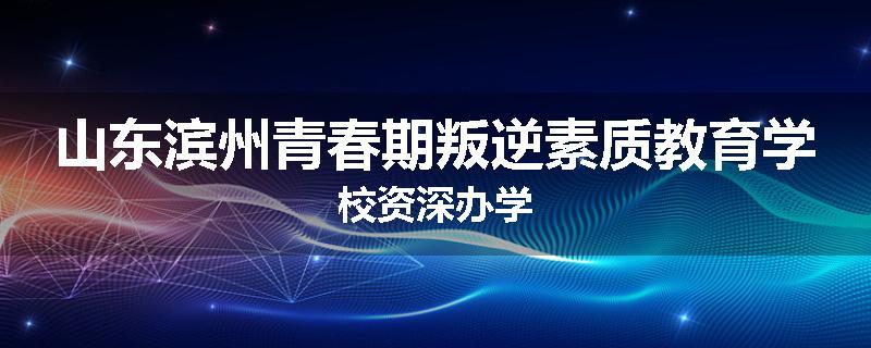 山东滨州青春期叛逆素质教育学校资深办学