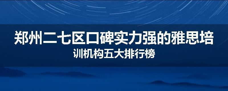 郑州二七区口碑实力强的雅思培训机构五大排行榜