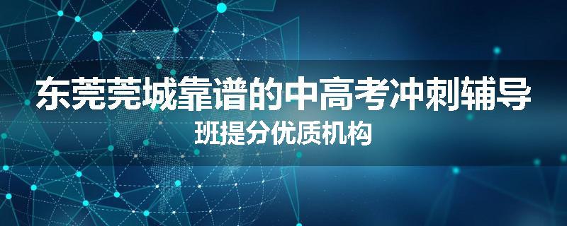 东莞莞城靠谱的中高考冲刺辅导班提分优质机构
