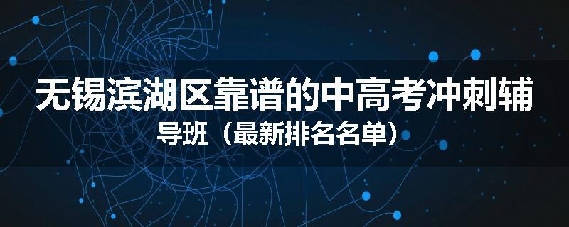 无锡滨湖区靠谱的中高考冲刺辅导班（最新排名名单）