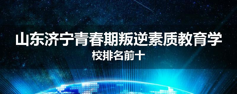 山东济宁青春期叛逆素质教育学校排名前十
