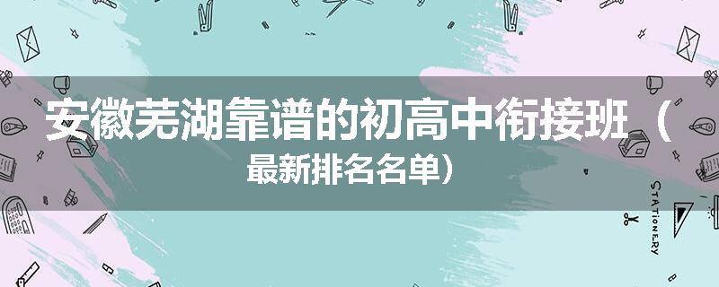 安徽芜湖靠谱的初高中衔接班（最新排名名单）