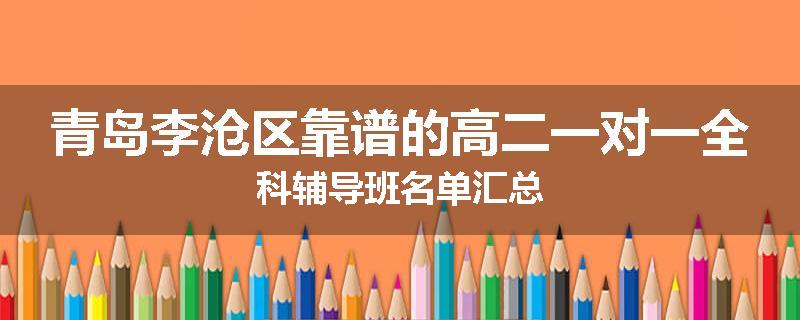 青岛李沧区靠谱的高二一对一全科辅导班名单汇总