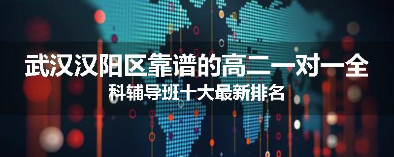 武汉汉阳区靠谱的高二一对一全科辅导班十大最新排名