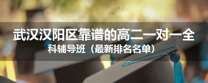 武汉汉阳区靠谱的高二一对一全科辅导班（最新排名名单）