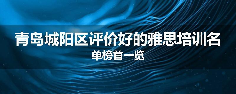 青岛城阳区评价好的雅思培训名单榜首一览
