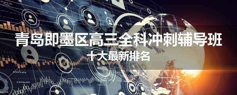 青岛即墨区高三全科冲刺辅导班十大最新排名