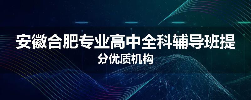 安徽合肥专业高中全科辅导班提分优质机构
