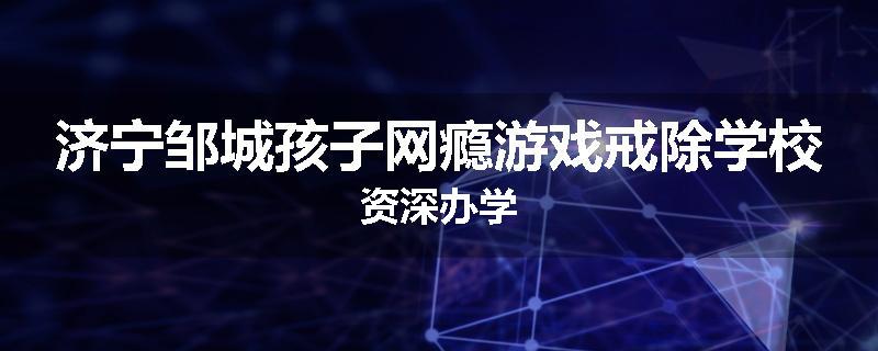 济宁邹城孩子网瘾游戏戒除学校资深办学