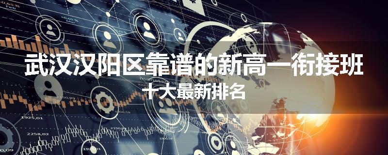 武汉汉阳区靠谱的新高一衔接班十大最新排名