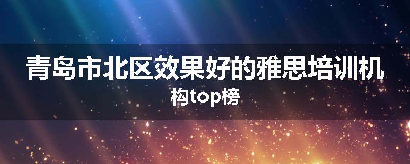 青岛市北区效果好的雅思培训机构top榜