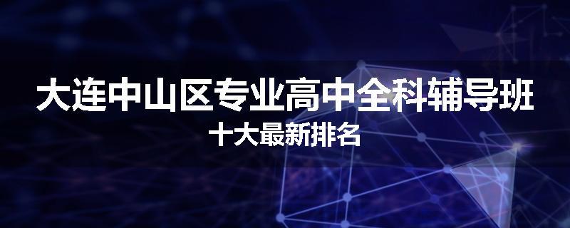 大连中山区专业高中全科辅导班十大最新排名