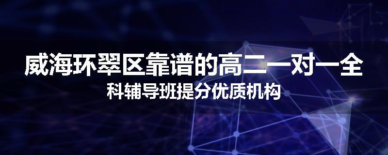 威海环翠区靠谱的高二一对一全科辅导班提分优质机构