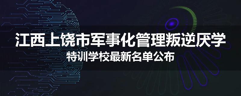 江西上饶市军事化管理叛逆厌学特训学校最新名单公布