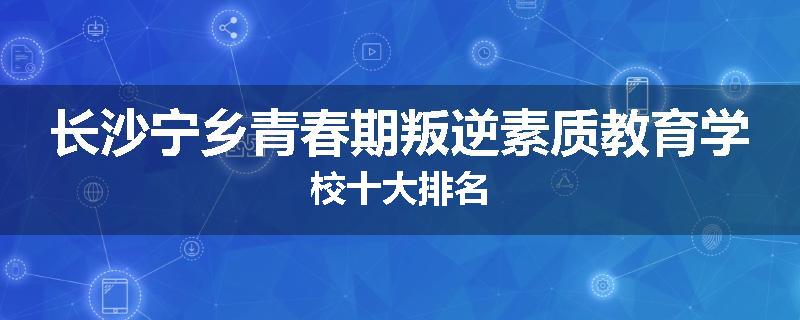 长沙宁乡青春期叛逆素质教育学校十大排名