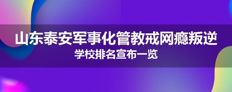 山东泰安军事化管教戒网瘾叛逆学校排名宣布一览