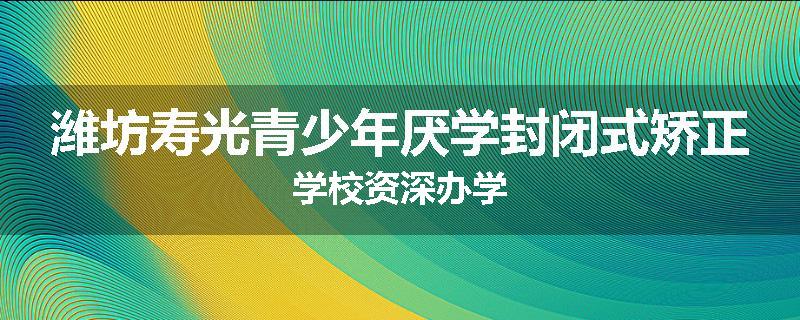 潍坊寿光青少年厌学封闭式矫正学校资深办学
