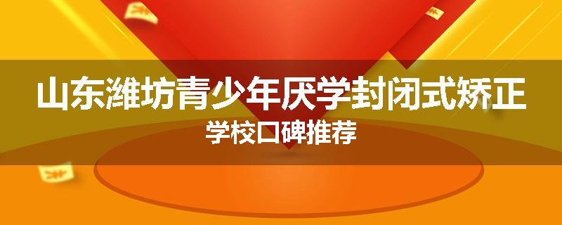 山东潍坊青少年厌学封闭式矫正学校口碑推荐