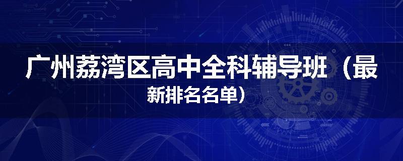 广州荔湾区高中全科辅导班（最新排名名单）