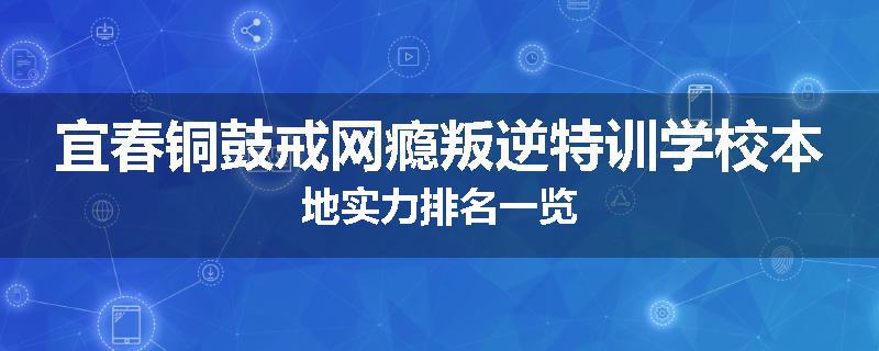 宜春铜鼓戒网瘾叛逆特训学校本地实力排名一览