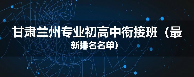 甘肃兰州专业初高中衔接班（最新排名名单）