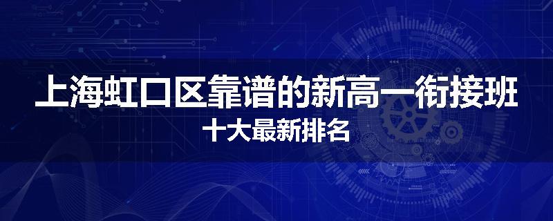 上海虹口区靠谱的新高一衔接班十大最新排名
