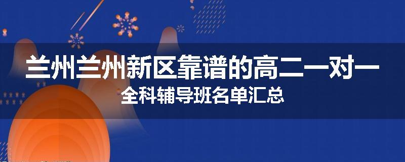 兰州兰州新区靠谱的高二一对一全科辅导班名单汇总
