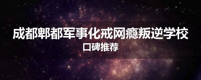 成都郫都军事化戒网瘾叛逆学校口碑推荐