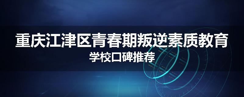重庆江津区青春期叛逆素质教育学校口碑推荐